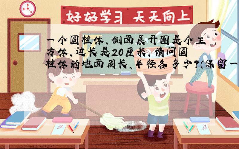 一个圆柱体,侧面展开图是个正方体,边长是20厘米,请问圆柱体的地面周长、半径各多少?（保留一位小数）