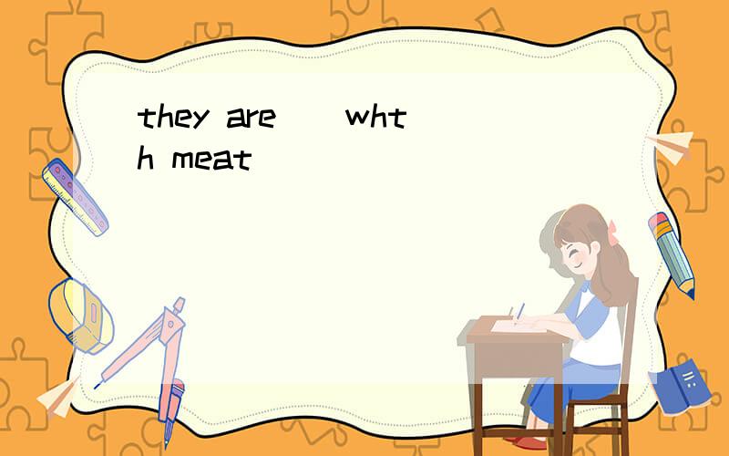 they are _ whth meat