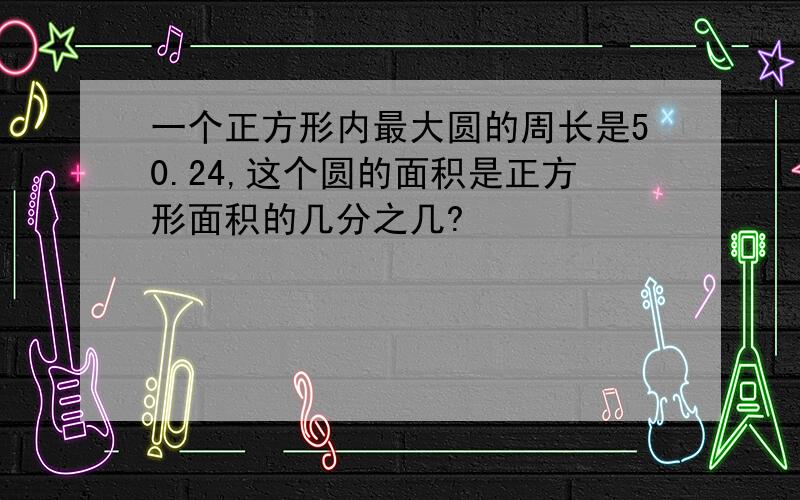 一个正方形内最大圆的周长是50.24,这个圆的面积是正方形面积的几分之几?