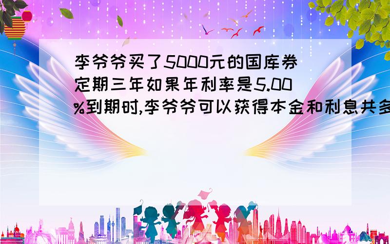 李爷爷买了5000元的国库券定期三年如果年利率是5.00%到期时,李爷爷可以获得本金和利息共多少元?