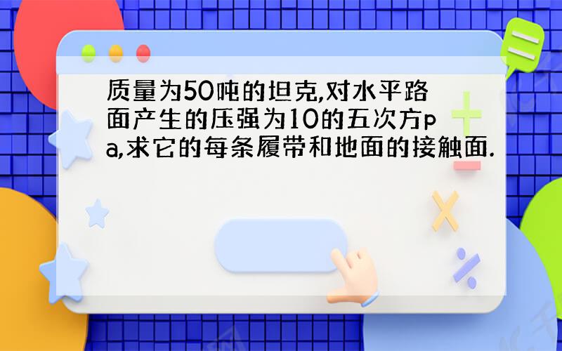 质量为50吨的坦克,对水平路面产生的压强为10的五次方pa,求它的每条履带和地面的接触面.