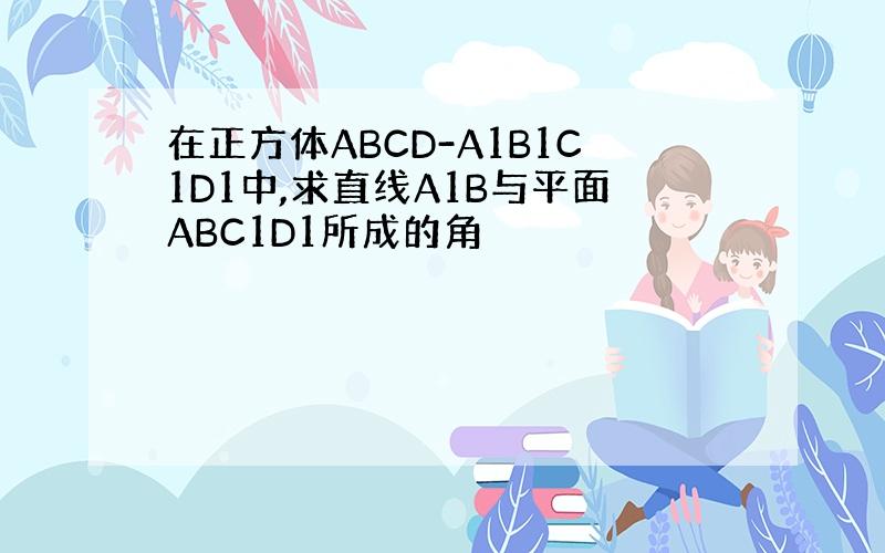 在正方体ABCD-A1B1C1D1中,求直线A1B与平面ABC1D1所成的角