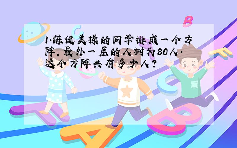 1.练健美操的同学排成一个方阵,最外一层的人树为80人.这个方阵共有多少人?