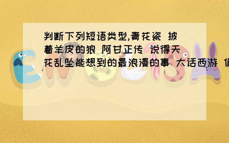 判断下列短语类型,青花瓷 披着羊皮的狼 阿甘正传 说得天花乱坠能想到的最浪漫的事 大话西游 像蓝丝绒一样美丽 比天空更蓝