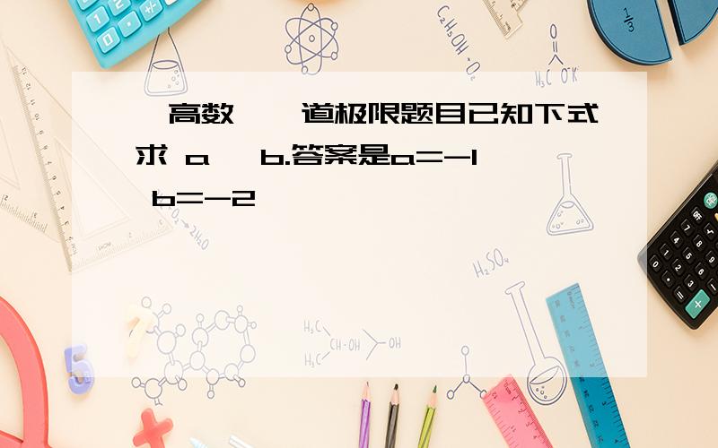 【高数】一道极限题目已知下式求 a 、b.答案是a=-1 b=-2