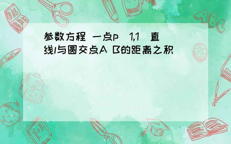 参数方程 一点p（1,1）直线l与圆交点A B的距离之积