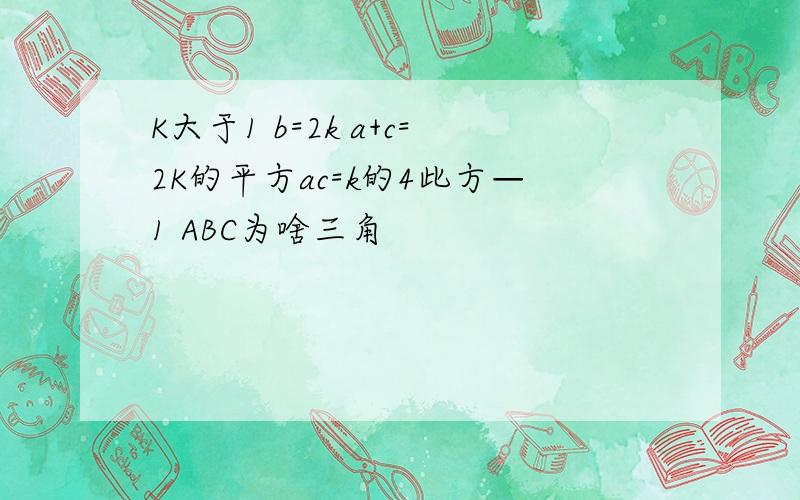 K大于1 b=2k a+c=2K的平方ac=k的4此方—1 ABC为啥三角