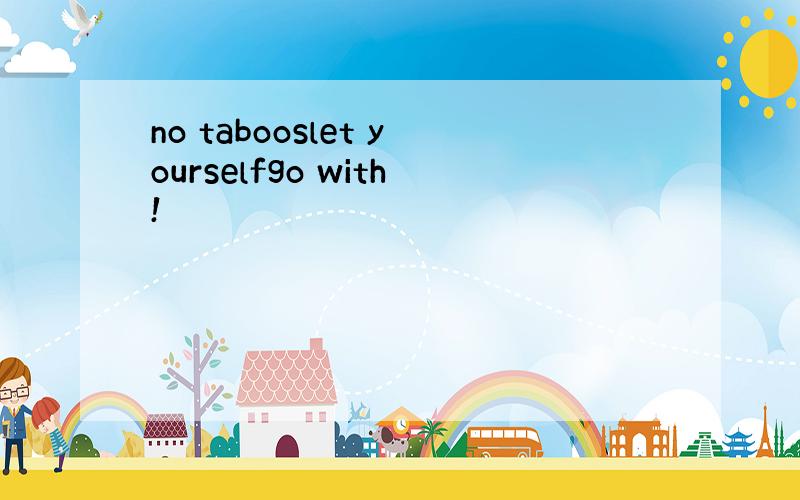 no tabooslet yourselfgo with!