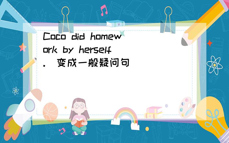 Coco did homework by herself.(变成一般疑问句）