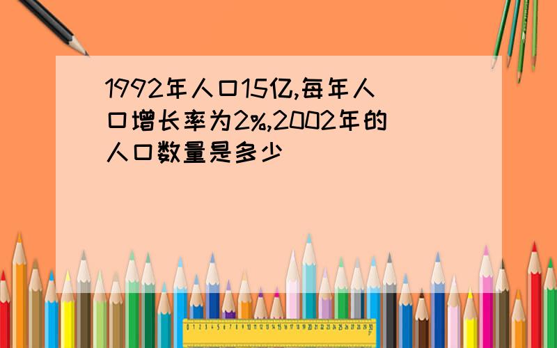 1992年人口15亿,每年人口增长率为2%,2002年的人口数量是多少