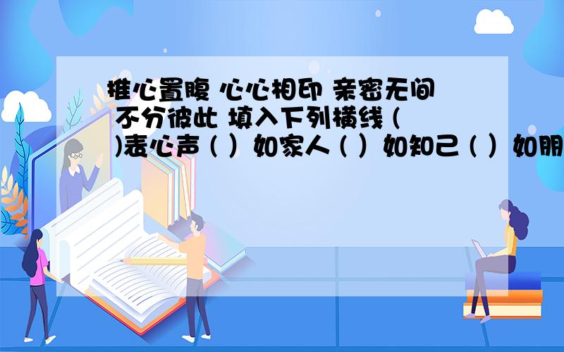 推心置腹 心心相印 亲密无间 不分彼此 填入下列横线 ( )表心声 ( ）如家人 ( ）如知己 ( ）如朋友