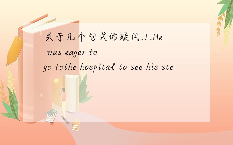 关于几个句式的疑问.1.He was eager to go tothe hospital to see his ste