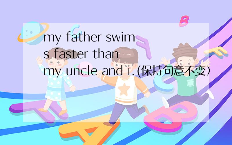 my father swims faster than my uncle and i.(保持句意不变）