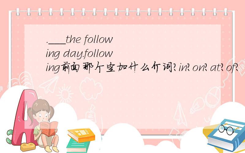 .___the following day.following前面那个空加什么介词?in?on?at?of?