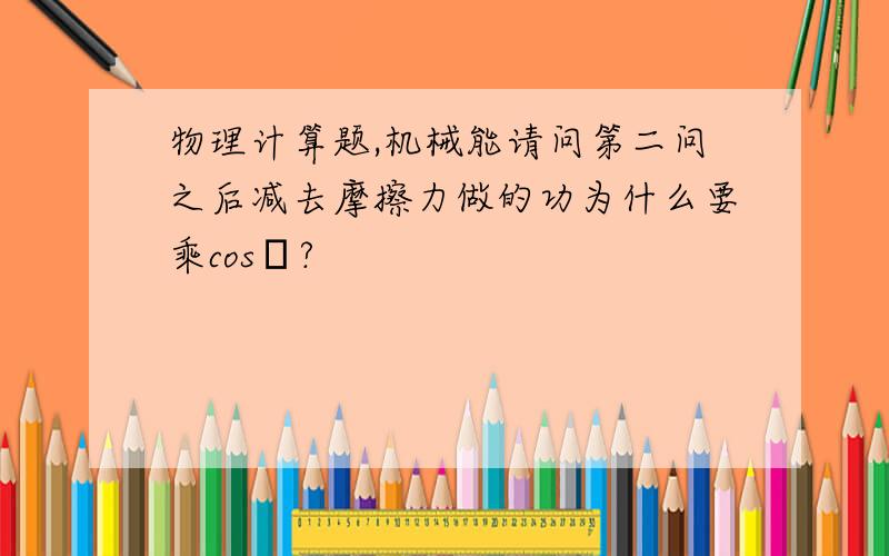 物理计算题,机械能请问第二问之后减去摩擦力做的功为什么要乘cosθ?