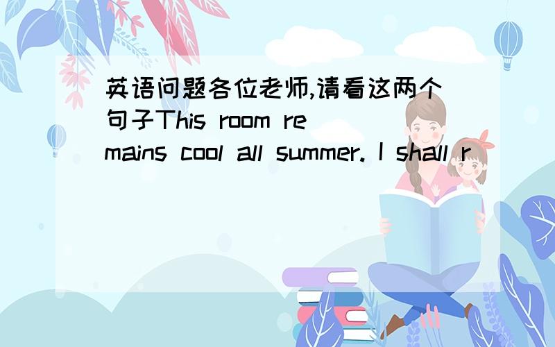 英语问题各位老师,请看这两个句子This room remains cool all summer. I shall r