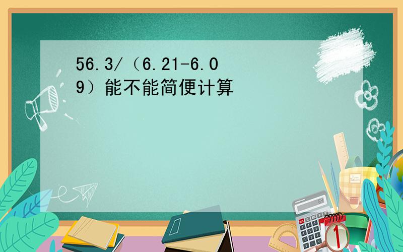 56.3/（6.21-6.09）能不能简便计算