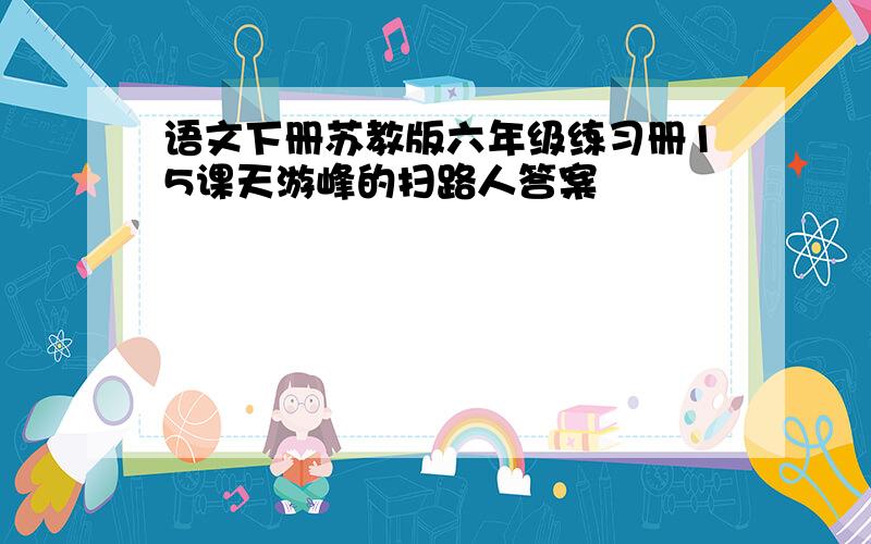 语文下册苏教版六年级练习册15课天游峰的扫路人答案