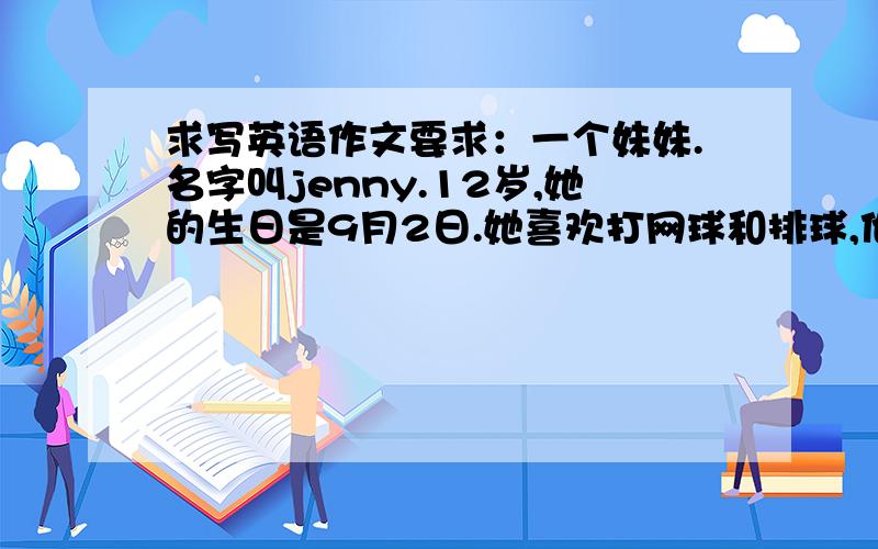 求写英语作文要求：一个妹妹.名字叫jenny.12岁,她的生日是9月2日.她喜欢打网球和排球,他喜欢草莓和香蕉,他还喜欢