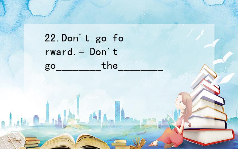 22.Don't go forward.= Don't go________the________