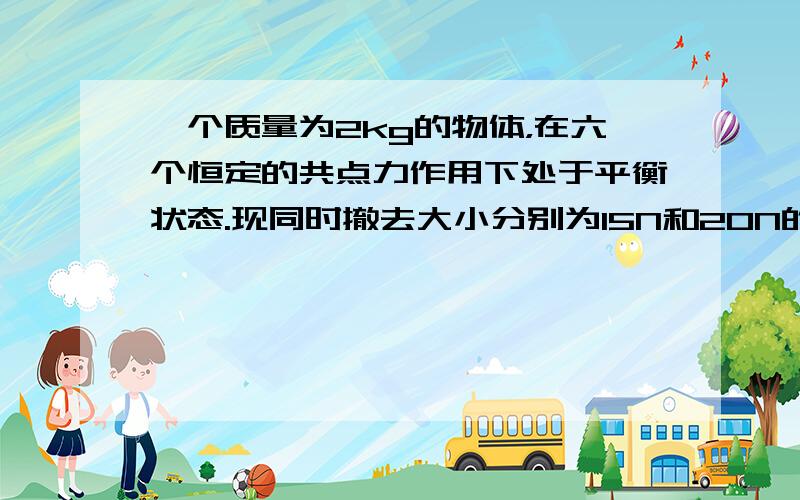 一个质量为2kg的物体，在六个恒定的共点力作用下处于平衡状态.现同时撤去大小分别为15N和20N的两个力而其余力保持不变