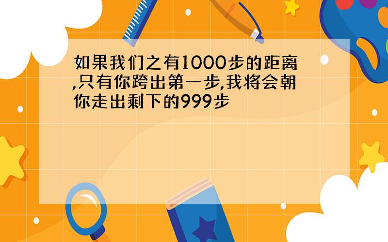 如果我们之有1000步的距离,只有你跨出第一步,我将会朝你走出剩下的999步