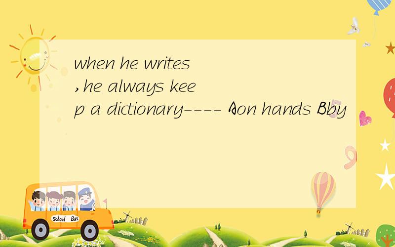 when he writes,he always keep a dictionary---- Aon hands Bby