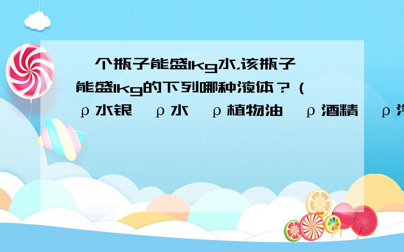 一个瓶子能盛1kg水，该瓶子能盛1kg的下列哪种液体？（ρ水银＞ρ水＞ρ植物油＞ρ酒精＞ρ汽油）（　　）