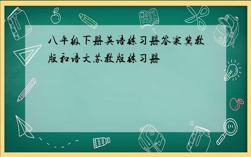 八年级下册英语练习册答案冀教版和语文苏教版练习册