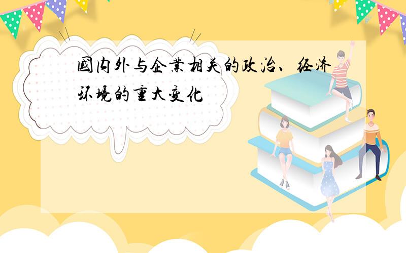 国内外与企业相关的政治、经济环境的重大变化