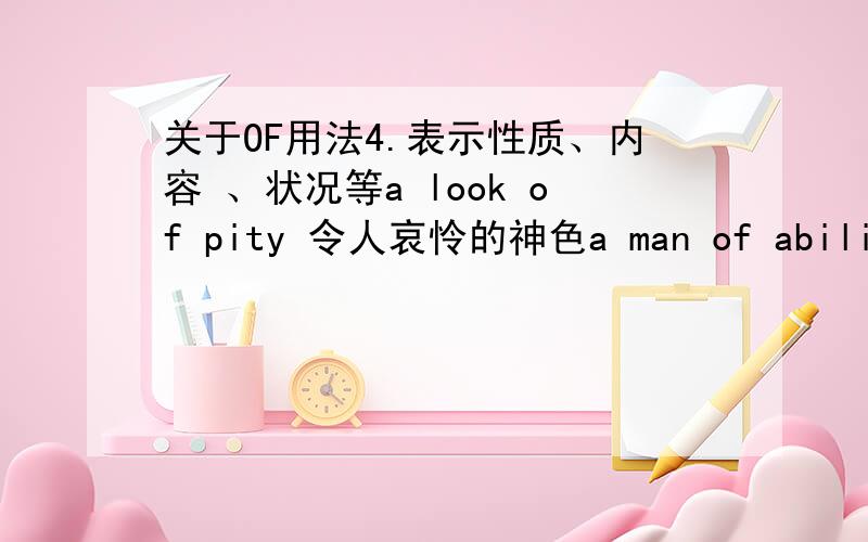 关于OF用法4.表示性质、内容 、状况等a look of pity 令人哀怜的神色a man of ability 能