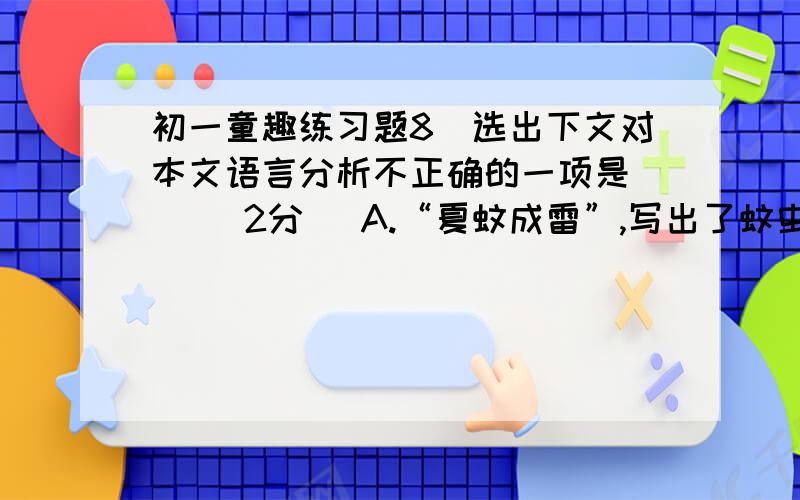 初一童趣练习题8．选出下文对本文语言分析不正确的一项是（ ）（2分） A.“夏蚊成雷”,写出了蚊虫之多,轰鸣之响,并用了