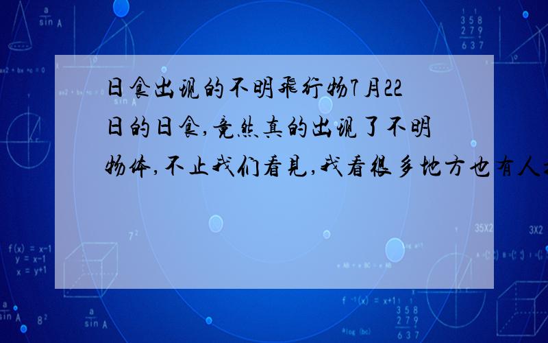 日食出现的不明飞行物7月22日的日食,竟然真的出现了不明物体,不止我们看见,我看很多地方也有人拍到,这个媒体貌似没报道啊