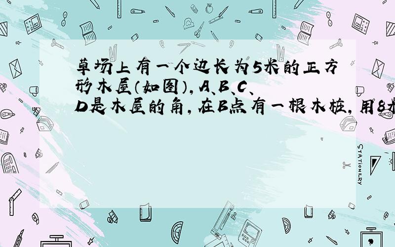 草场上有一个边长为5米的正方形木屋（如图）,A、B、C、D是木屋的角,在B点有一根木桩,用8米长的绳子拴