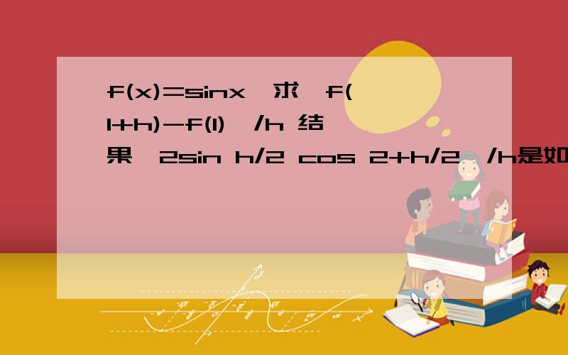 f(x)=sinx,求{f(1+h)-f(1)}/h 结果{2sin h/2 cos 2+h/2}/h是如何求出来的