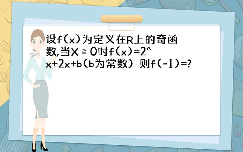 设f(x)为定义在R上的奇函数,当X≧0时f(x)=2^x+2x+b(b为常数）则f(-1)=?