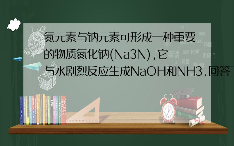 氮元素与钠元素可形成一种重要的物质氮化钠(Na3N),它与水剧烈反应生成NaOH和NH3.回答下