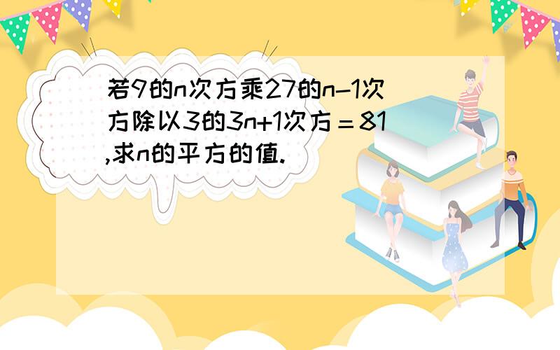 若9的n次方乘27的n-1次方除以3的3n+1次方＝81,求n的平方的值.