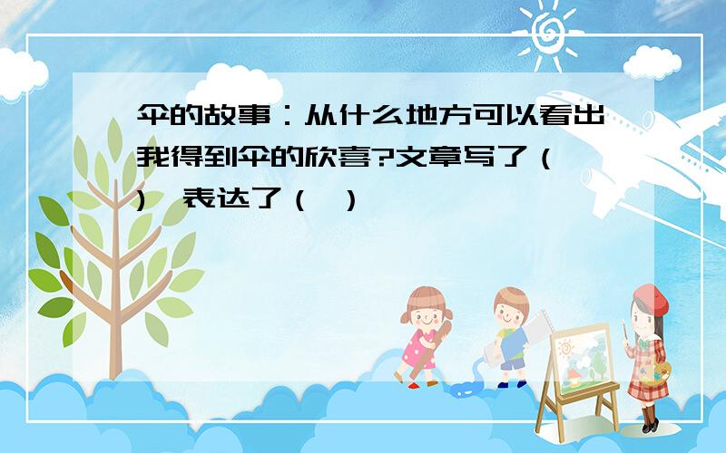 伞的故事：从什么地方可以看出我得到伞的欣喜?文章写了（ ),表达了（ ）