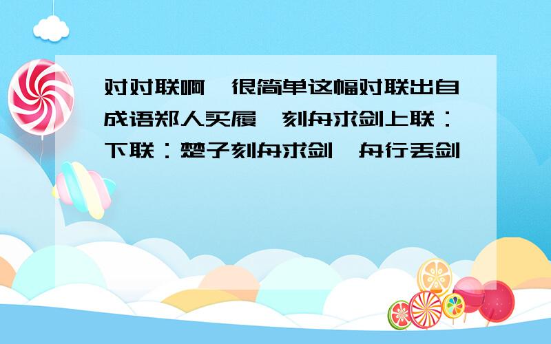 对对联啊,很简单这幅对联出自成语郑人买履、刻舟求剑上联：下联：楚子刻舟求剑,舟行丢剑