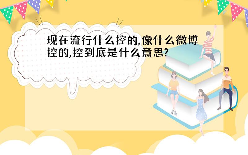 现在流行什么控的,像什么微博控的,控到底是什么意思?