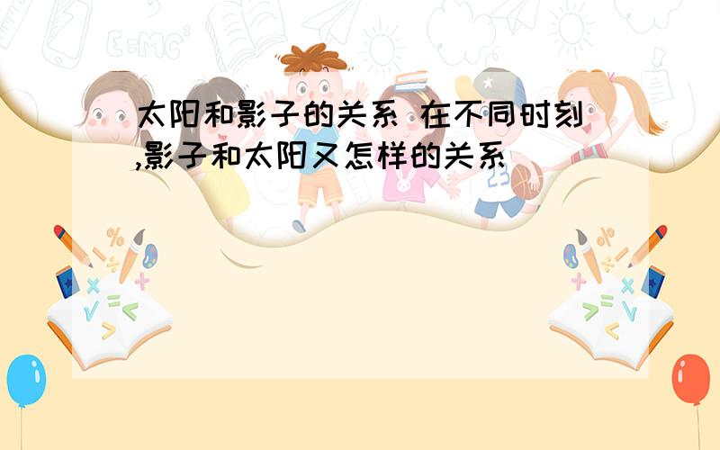 太阳和影子的关系 在不同时刻,影子和太阳又怎样的关系