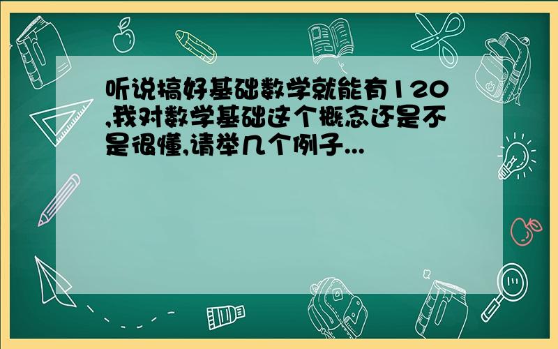 听说搞好基础数学就能有120,我对数学基础这个概念还是不是很懂,请举几个例子...