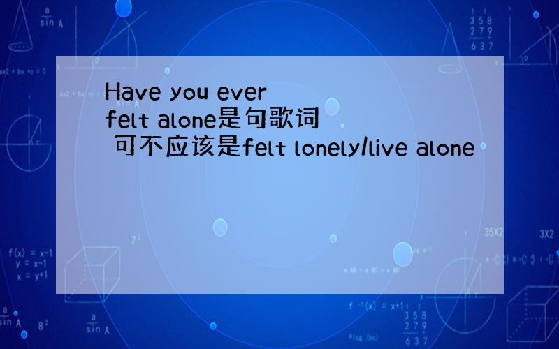 Have you ever felt alone是句歌词 可不应该是felt lonely/live alone