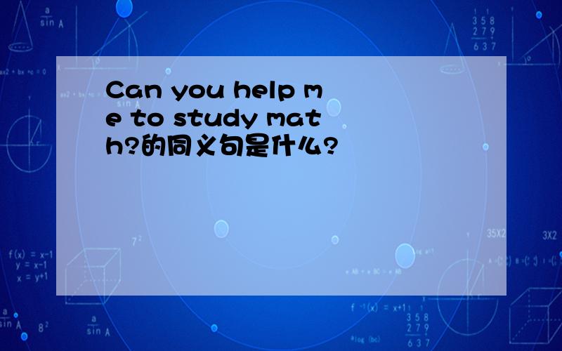 Can you help me to study math?的同义句是什么?