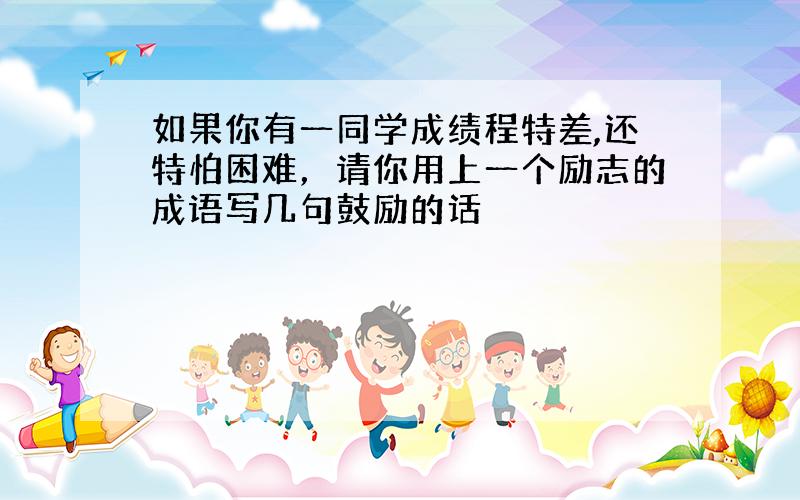 如果你有一同学成绩程特差,还特怕困难，请你用上一个励志的成语写几句鼓励的话