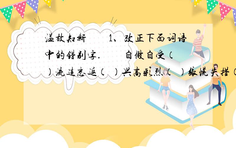 温故知新　　1、改正下面词语中的错别字.　　自做自受（ ）流连忘返（ ）兴高彩烈（ ）张慌失措（ ）　　涛涛不绝（ ）一