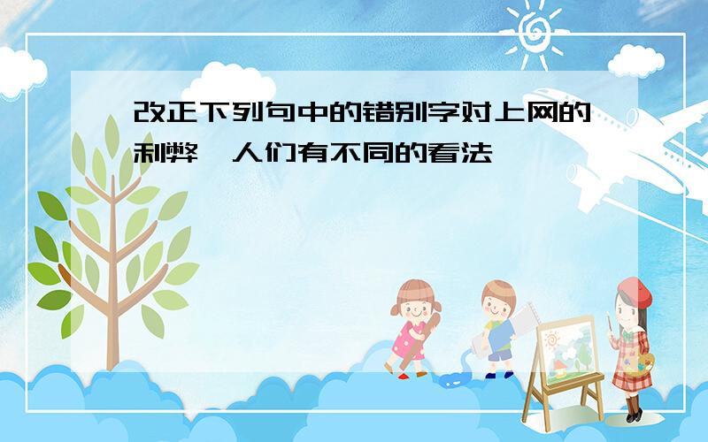 改正下列句中的错别字对上网的利弊,人们有不同的看法