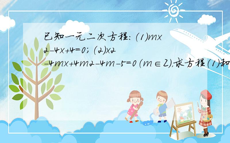 已知一元二次方程：（1）mx2-4x+4=0；（2）x2-4mx+4m2-4m-5=0（m∈Z），求方程（1）和（2）的