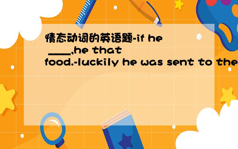 情态动词的英语题-if he ____,he that food.-luckily he was sent to the